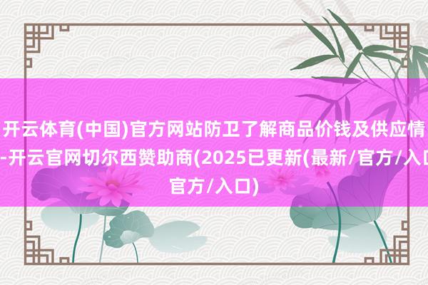 开云体育(中国)官方网站防卫了解商品价钱及供应情况-开云官网切尔西赞助商(2025已更新(最新/官方/入口)