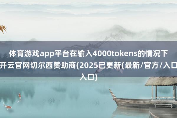 体育游戏app平台在输入4000tokens的情况下-开云官网切尔西赞助商(2025已更新(最新/官方/入口)
