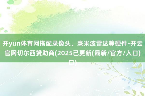 开yun体育网搭配录像头、毫米波雷达等硬件-开云官网切尔西赞助商(2025已更新(最新/官方/入口)