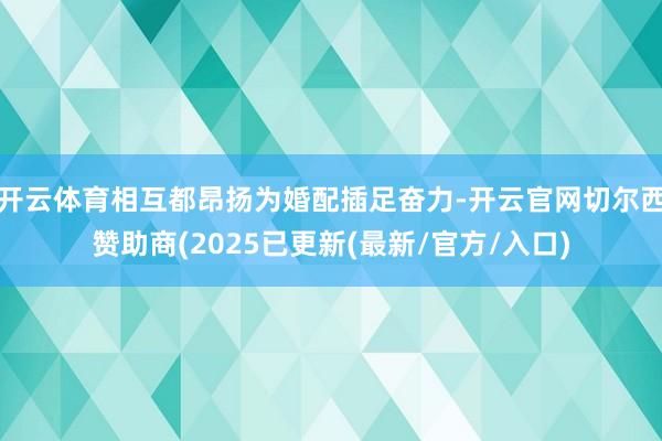 开云体育相互都昂扬为婚配插足奋力-开云官网切尔西赞助商(2025已更新(最新/官方/入口)