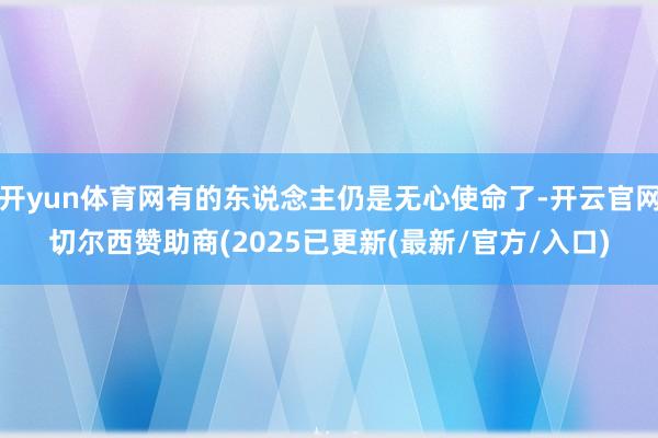 开yun体育网有的东说念主仍是无心使命了-开云官网切尔西赞助商(2025已更新(最新/官方/入口)