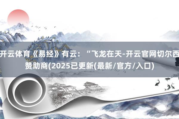 开云体育《易经》有云：“飞龙在天-开云官网切尔西赞助商(2025已更新(最新/官方/入口)