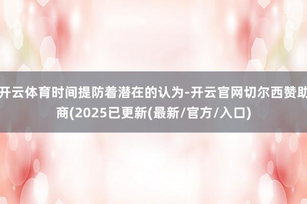 开云体育时间提防着潜在的认为-开云官网切尔西赞助商(2025已更新(最新/官方/入口)