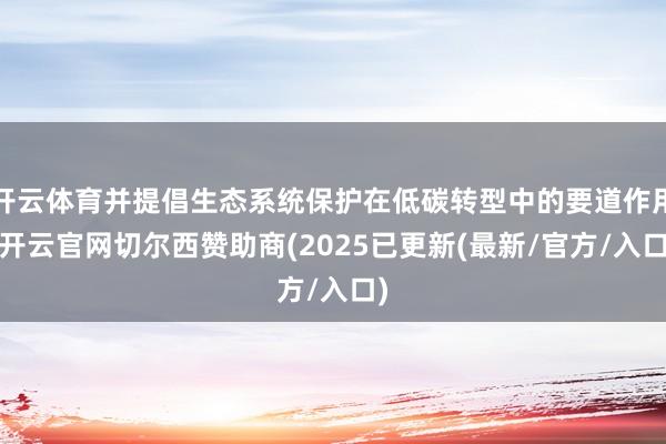 开云体育并提倡生态系统保护在低碳转型中的要道作用-开云官网切尔西赞助商(2025已更新(最新/官方/入口)