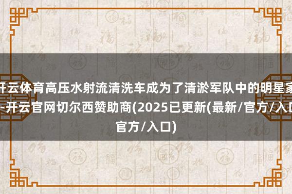 开云体育高压水射流清洗车成为了清淤军队中的明星家具-开云官网切尔西赞助商(2025已更新(最新/官方/入口)