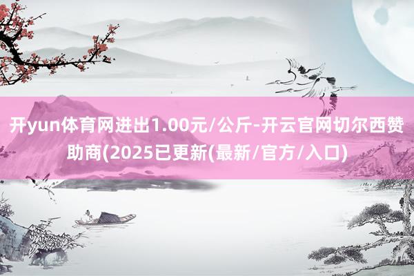 开yun体育网进出1.00元/公斤-开云官网切尔西赞助商(2025已更新(最新/官方/入口)