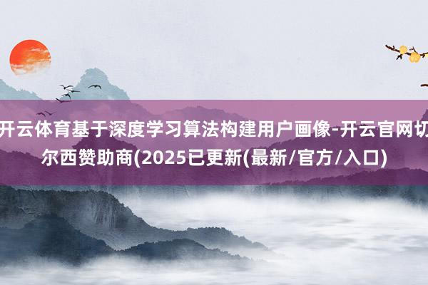 开云体育基于深度学习算法构建用户画像-开云官网切尔西赞助商(2025已更新(最新/官方/入口)