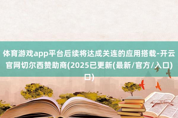 体育游戏app平台后续将达成关连的应用搭载-开云官网切尔西赞助商(2025已更新(最新/官方/入口)