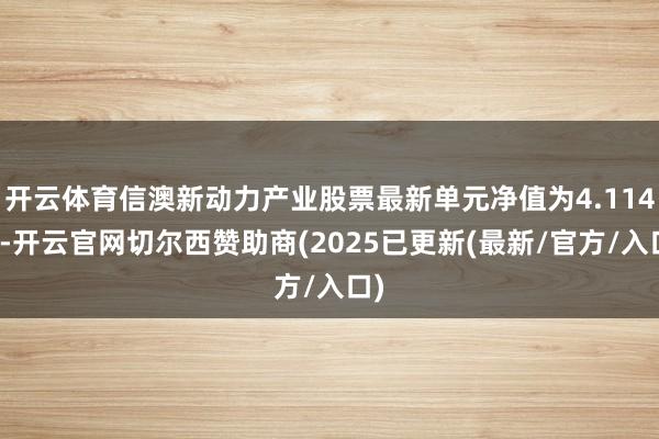 开云体育信澳新动力产业股票最新单元净值为4.114元-开云官网切尔西赞助商(2025已更新(最新/官方/入口)