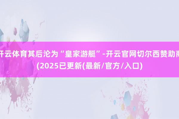 开云体育其后沦为“皇家游艇”-开云官网切尔西赞助商(2025已更新(最新/官方/入口)
