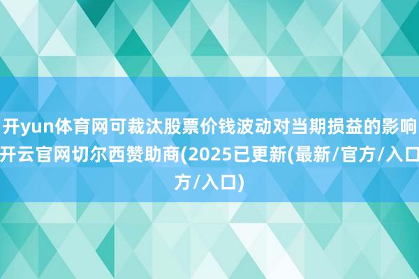 开yun体育网可裁汰股票价钱波动对当期损益的影响-开云官网切尔西赞助商(2025已更新(最新/官方/入口)