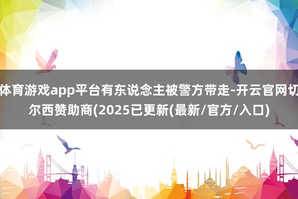 体育游戏app平台有东说念主被警方带走-开云官网切尔西赞助商(2025已更新(最新/官方/入口)