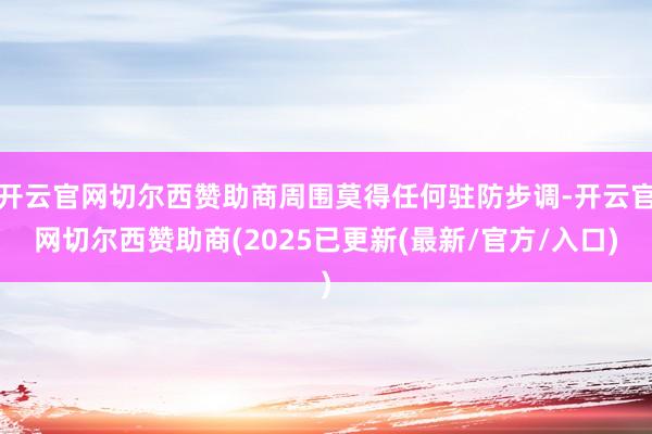 开云官网切尔西赞助商周围莫得任何驻防步调-开云官网切尔西赞助商(2025已更新(最新/官方/入口)