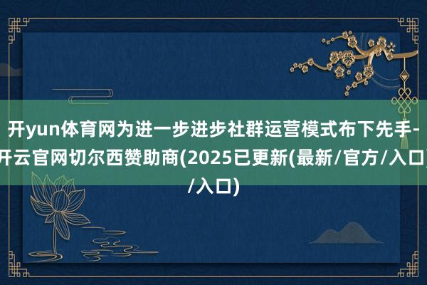 开yun体育网为进一步进步社群运营模式布下先手-开云官网切尔西赞助商(2025已更新(最新/官方/入口)
