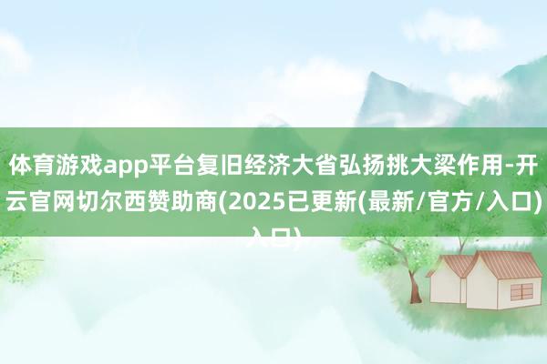 体育游戏app平台复旧经济大省弘扬挑大梁作用-开云官网切尔西赞助商(2025已更新(最新/官方/入口)