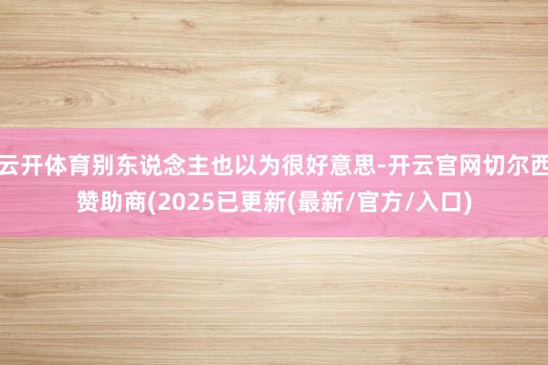 云开体育别东说念主也以为很好意思-开云官网切尔西赞助商(2025已更新(最新/官方/入口)