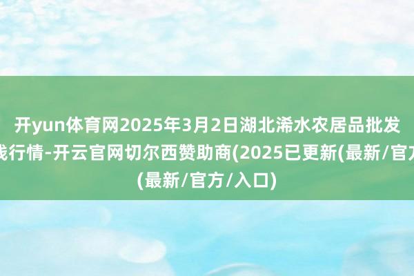 开yun体育网2025年3月2日湖北浠水农居品批发市集价钱行情-开云官网切尔西赞助商(2025已更新(最新/官方/入口)