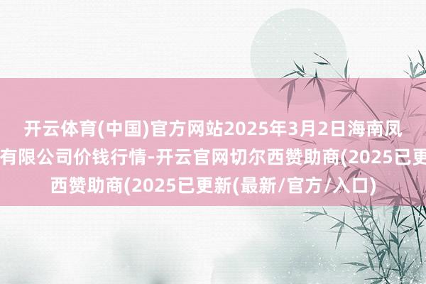 开云体育(中国)官方网站2025年3月2日海南凤翔蔬菜批发市集解决有限公司价钱行情-开云官网切尔西赞助商(2025已更新(最新/官方/入口)