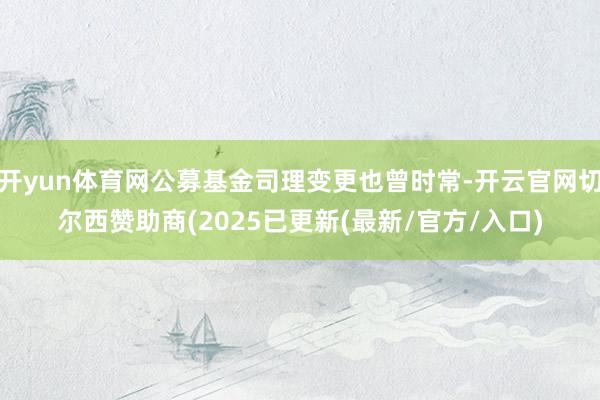 开yun体育网公募基金司理变更也曾时常-开云官网切尔西赞助商(2025已更新(最新/官方/入口)