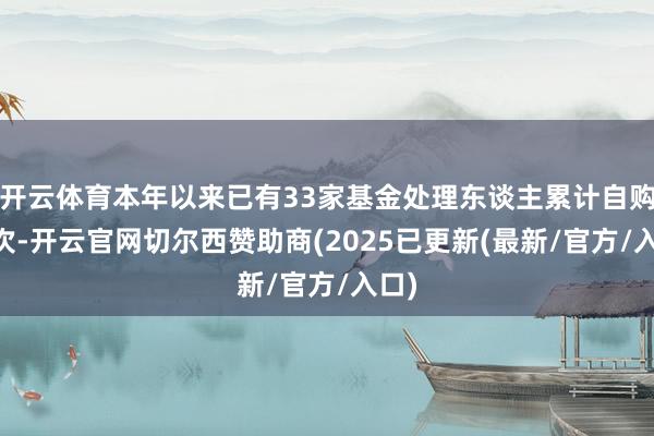 开云体育本年以来已有33家基金处理东谈主累计自购46次-开云官网切尔西赞助商(2025已更新(最新/官方/入口)