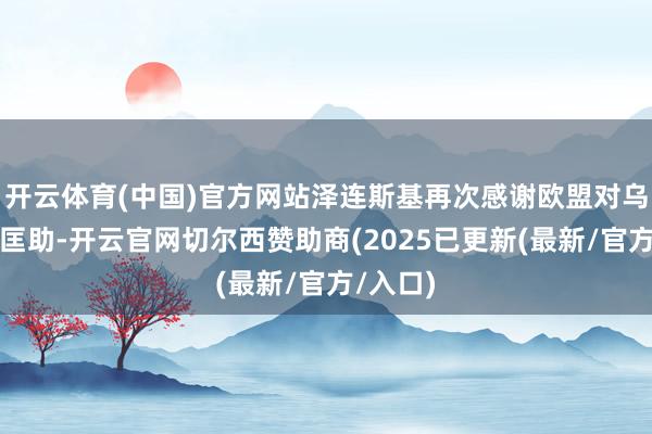 开云体育(中国)官方网站泽连斯基再次感谢欧盟对乌克兰的匡助-开云官网切尔西赞助商(2025已更新(最新/官方/入口)