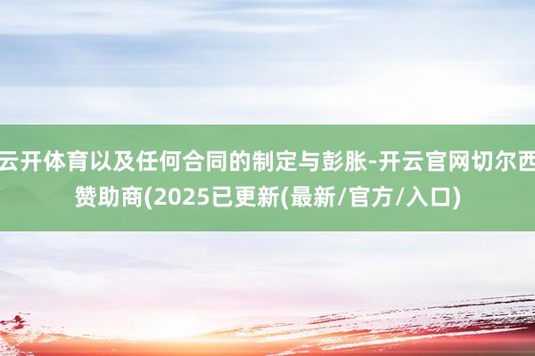 云开体育以及任何合同的制定与彭胀-开云官网切尔西赞助商(2025已更新(最新/官方/入口)