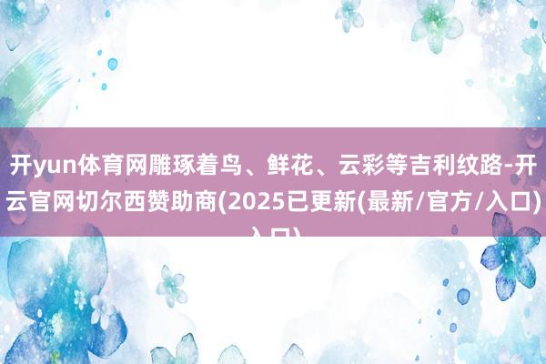 开yun体育网雕琢着鸟、鲜花、云彩等吉利纹路-开云官网切尔西赞助商(2025已更新(最新/官方/入口)