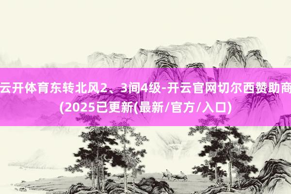 云开体育东转北风2、3间4级-开云官网切尔西赞助商(2025已更新(最新/官方/入口)