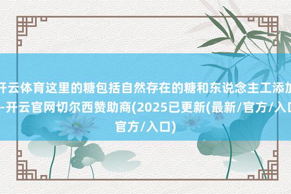 开云体育这里的糖包括自然存在的糖和东说念主工添加糖-开云官网切尔西赞助商(2025已更新(最新/官方/入口)