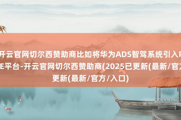 开云官网切尔西赞助商比如将华为ADS智驾系统引入PPC、PPE平台-开云官网切尔西赞助商(2025已更新(最新/官方/入口)