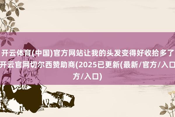 开云体育(中国)官方网站让我的头发变得好收拾多了-开云官网切尔西赞助商(2025已更新(最新/官方/入口)