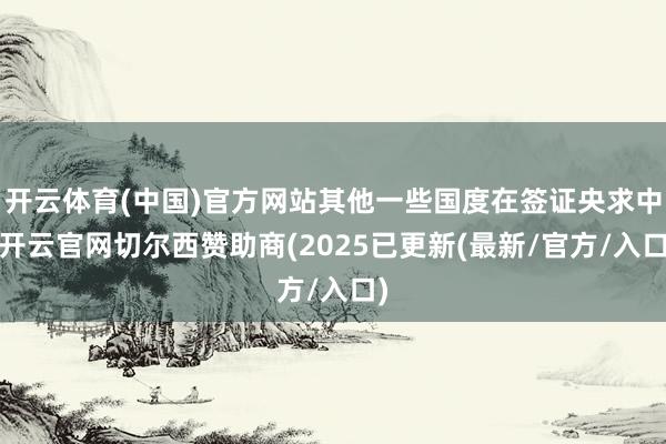 开云体育(中国)官方网站其他一些国度在签证央求中-开云官网切尔西赞助商(2025已更新(最新/官方/入口)
