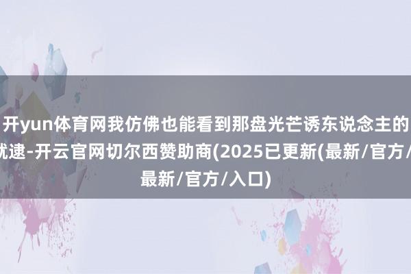开yun体育网我仿佛也能看到那盘光芒诱东说念主的菜肴就逮-开云官网切尔西赞助商(2025已更新(最新/官方/入口)