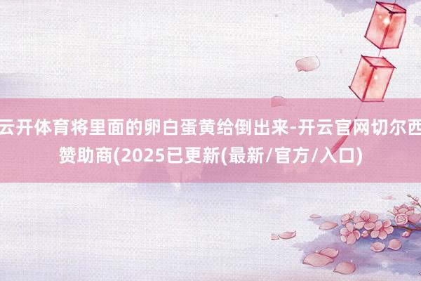 云开体育将里面的卵白蛋黄给倒出来-开云官网切尔西赞助商(2025已更新(最新/官方/入口)