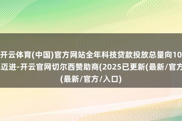 开云体育(中国)官方网站全年科技贷款投放总量向1000亿元迈进-开云官网切尔西赞助商(2025已更新(最新/官方/入口)