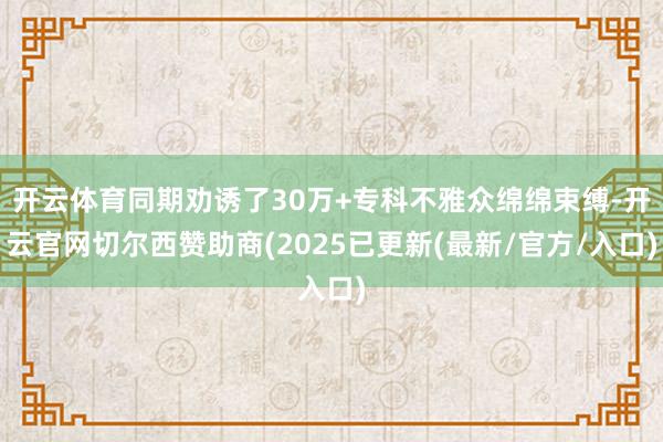开云体育同期劝诱了30万+专科不雅众绵绵束缚-开云官网切尔西赞助商(2025已更新(最新/官方/入口)