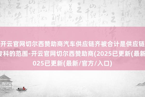 开云官网切尔西赞助商汽车供应链齐被合计是供应链最复杂、最专科的范围-开云官网切尔西赞助商(2025已更新(最新/官方/入口)