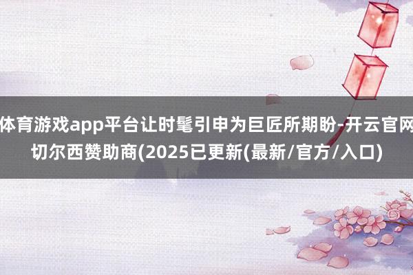 体育游戏app平台让时髦引申为巨匠所期盼-开云官网切尔西赞助商(2025已更新(最新/官方/入口)