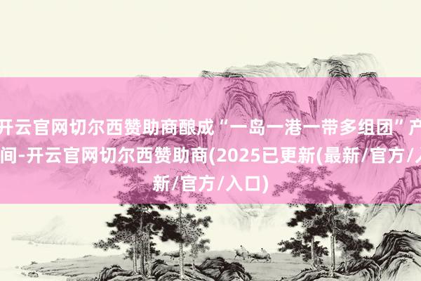 开云官网切尔西赞助商酿成“一岛一港一带多组团”产业空间-开云官网切尔西赞助商(2025已更新(最新/官方/入口)
