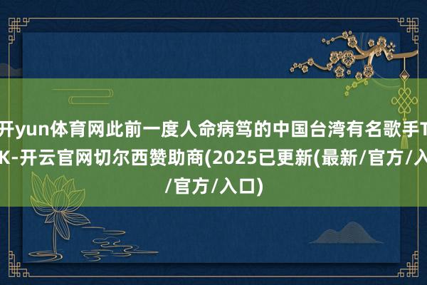 开yun体育网此前一度人命病笃的中国台湾有名歌手TANK-开云官网切尔西赞助商(2025已更新(最新/官方/入口)
