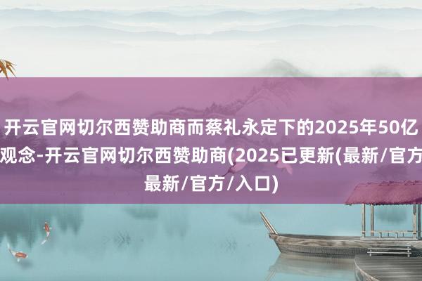 开云官网切尔西赞助商而蔡礼永定下的2025年50亿元营收观念-开云官网切尔西赞助商(2025已更新(最新/官方/入口)