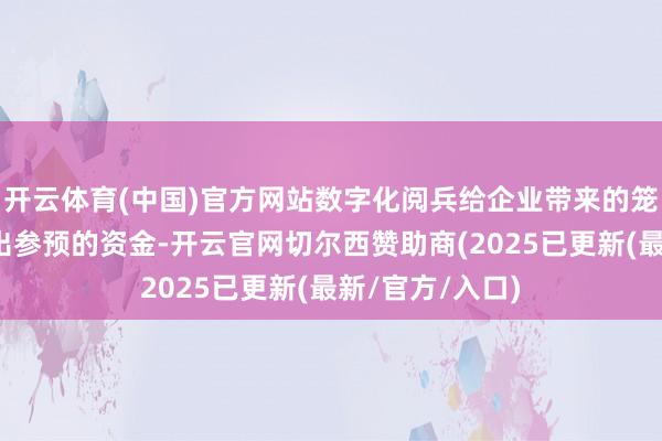 开云体育(中国)官方网站数字化阅兵给企业带来的笼统收益远远高出参预的资金-开云官网切尔西赞助商(2025已更新(最新/官方/入口)