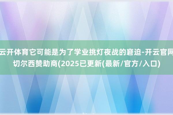 云开体育它可能是为了学业挑灯夜战的窘迫-开云官网切尔西赞助商(2025已更新(最新/官方/入口)