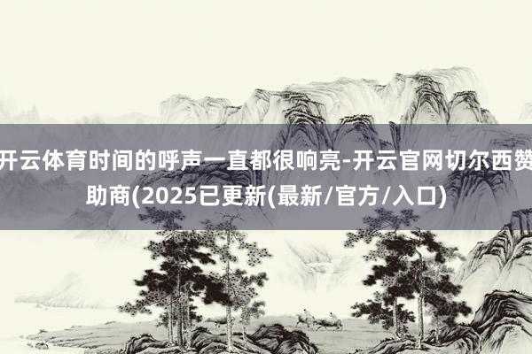 开云体育时间的呼声一直都很响亮-开云官网切尔西赞助商(2025已更新(最新/官方/入口)