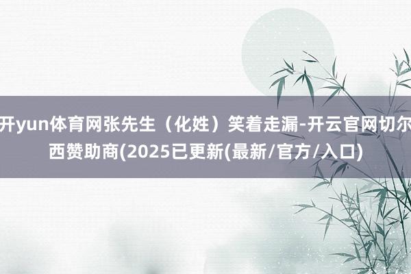开yun体育网张先生（化姓）笑着走漏-开云官网切尔西赞助商(2025已更新(最新/官方/入口)