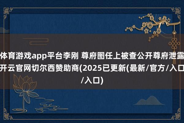 体育游戏app平台李刚 尊府图任上被查公开尊府泄露-开云官网切尔西赞助商(2025已更新(最新/官方/入口)