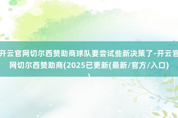 开云官网切尔西赞助商球队要尝试些新决策了-开云官网切尔西赞助商(2025已更新(最新/官方/入口)