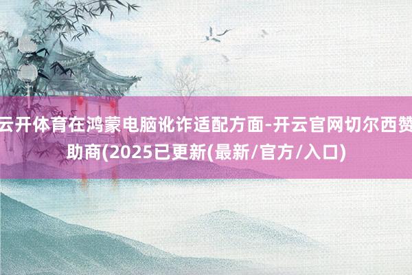 云开体育在鸿蒙电脑讹诈适配方面-开云官网切尔西赞助商(2025已更新(最新/官方/入口)