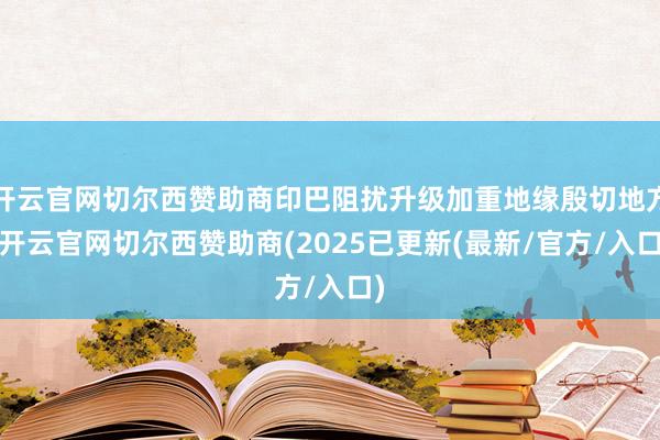 开云官网切尔西赞助商印巴阻扰升级加重地缘殷切地方-开云官网切尔西赞助商(2025已更新(最新/官方/入口)