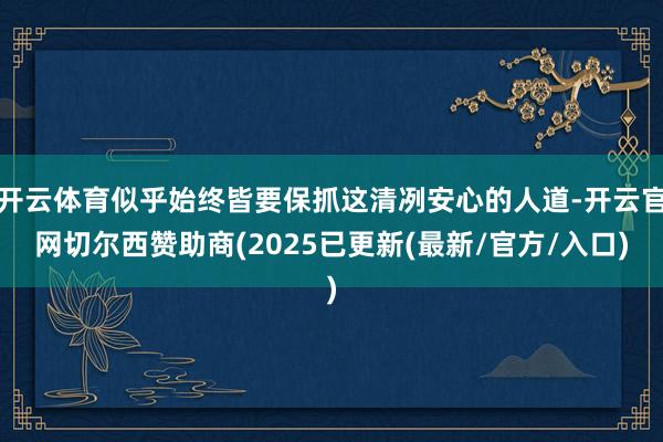 开云体育似乎始终皆要保抓这清冽安心的人道-开云官网切尔西赞助商(2025已更新(最新/官方/入口)